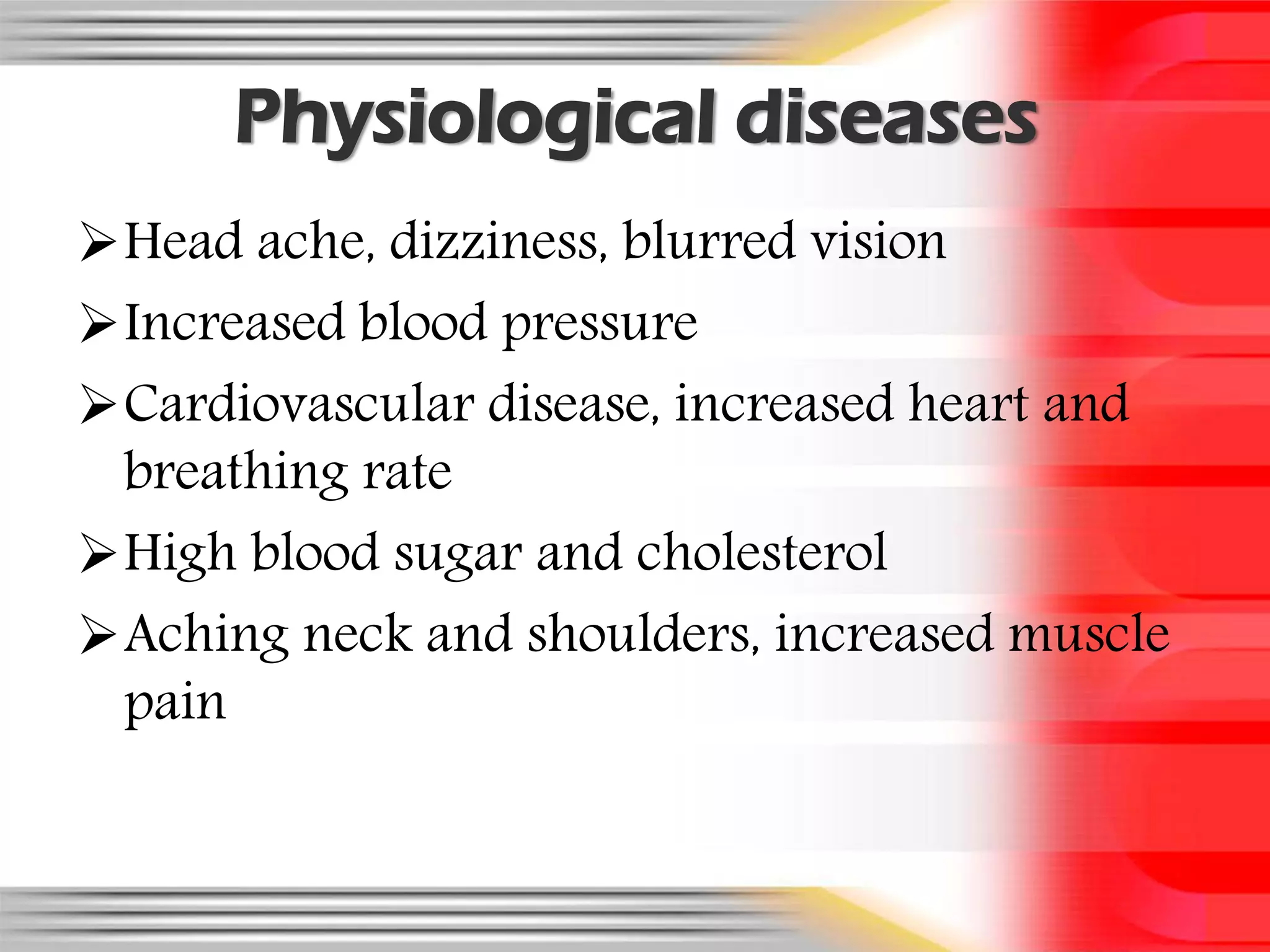 Physiological diseases
Head ache, dizziness, blurred vision
Increased blood pressure
Cardiovascular disease, increased heart and
 breathing rate
High blood sugar and cholesterol
Aching neck and shoulders, increased muscle
 pain
 