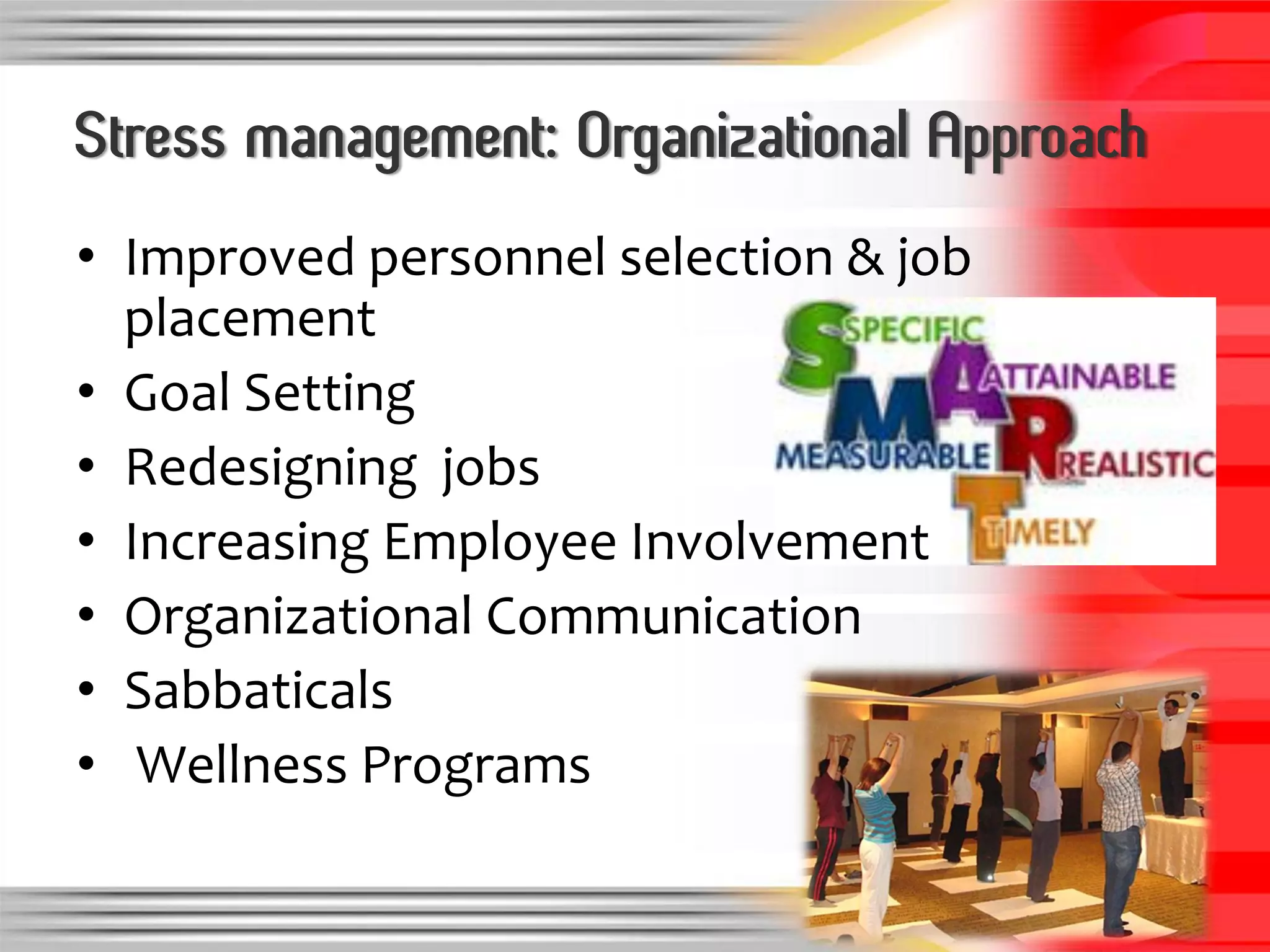 Stress management: Organizational Approach
• Improved personnel selection & job
  placement
• Goal Setting
• Redesigning jobs
• Increasing Employee Involvement
• Organizational Communication
• Sabbaticals
• Wellness Programs
 
