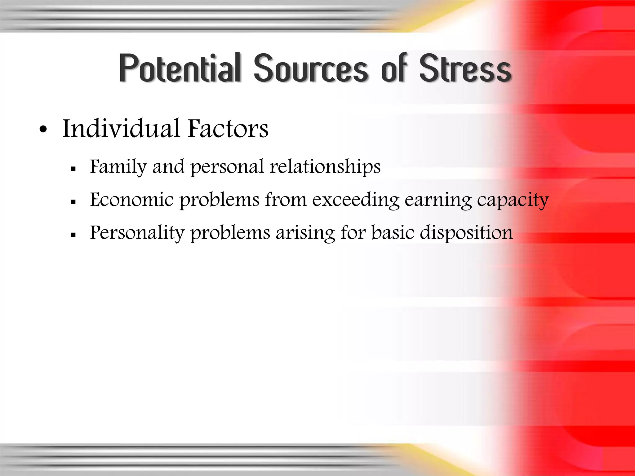 Potential Sources of Stress
• Individual Factors
     Family and personal relationships
     Economic problems from exceeding earning capacity
     Personality problems arising for basic disposition
 