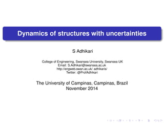 Dynamics of structures with uncertainties 
S Adhikari 
College of Engineering, Swansea University, Swansea UK 
Email: S.Adhikari@swansea.ac.uk 
http://engweb.swan.ac.uk/ adhikaris/ 
Twitter: @ProfAdhikari 
The University of Campinas, Campinas, Brazil 
November 2014 
 