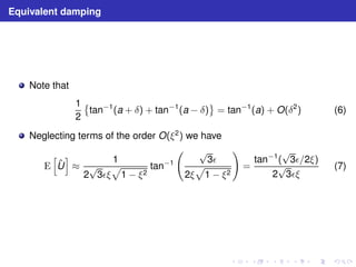 Equivalent damping 
Note that 
1 
2 
 
tan−1(a + δ) + tan−1(a − δ) 
	 
= tan−1(a) + O(δ2) (6) 
Neglecting terms of the order O(ξ2) we have 
E 
h 
ˆU 
i 
≈ 
1 
2√3ǫξ 
p 
1 − ξ2 
tan−1 
  √p 
3ǫ 
2ξ 
1 − ξ2 
! 
= 
tan−1(√3ǫ/2ξ) 
2√3ǫξ 
(7) 
 