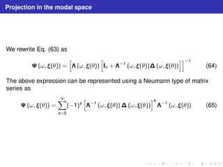 Projection in the modal space 
We rewrite Eq. (63) as 
	(ω, (θ)) = 
h 
(ω, (θ)) 
h 
In + −1 (ω, (θ))(ω, (θ)) 
ii 
−1 
(64) 
The above expression can be represented using a Neumann type of matrix 
series as 
	(ω, (θ)) = 
1X 
s=0 
(−1)s 
h 
−1 (ω, (θ))(ω, (θ)) 
is 
−1 (ω, (θ)) (65) 
 