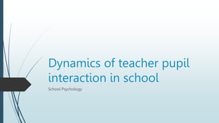 Dynamics of teacher pupil
interaction in school
School Psychology
 