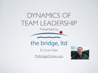 DYNAMICS OF
TEAM LEADERSHIP
Presented by
MyBridgeOnline.com
R. GrantTate
 