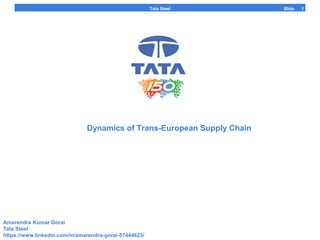Tata Steel 1Slide
Dynamics of Trans-European Supply Chain
1
Amarendra Kumar Gorai
Tata Steel
https://www.linkedin.com/in/amarendra-gorai-57444623/
 