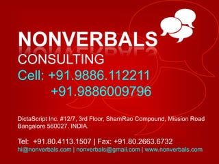 _NONVERBALS CONSULTINGCell: +91.9886.112211  +91.9886009796DictaScript Inc. #12/7, 3rd Floor, ShamRao Compound, Mission RoadBangalore 560027. INDIA. Tel:  +91.80.4113.1507 | Fax: +91.80.2663.6732hi@nonverbals.com | nonverbals@gmail.com | www.nonverbals.com 