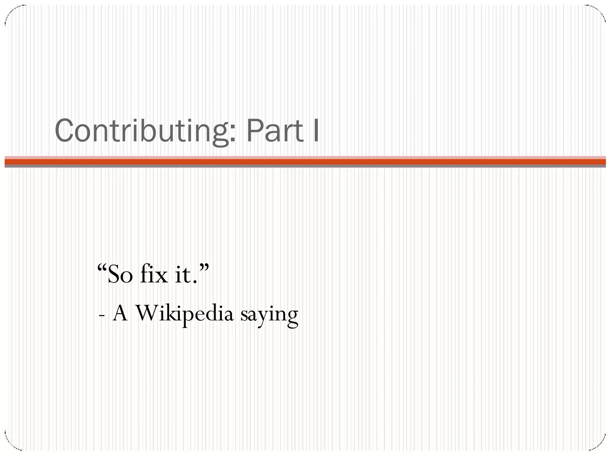 Contributing: Part I “ So fix it.”  - A Wikipedia saying 