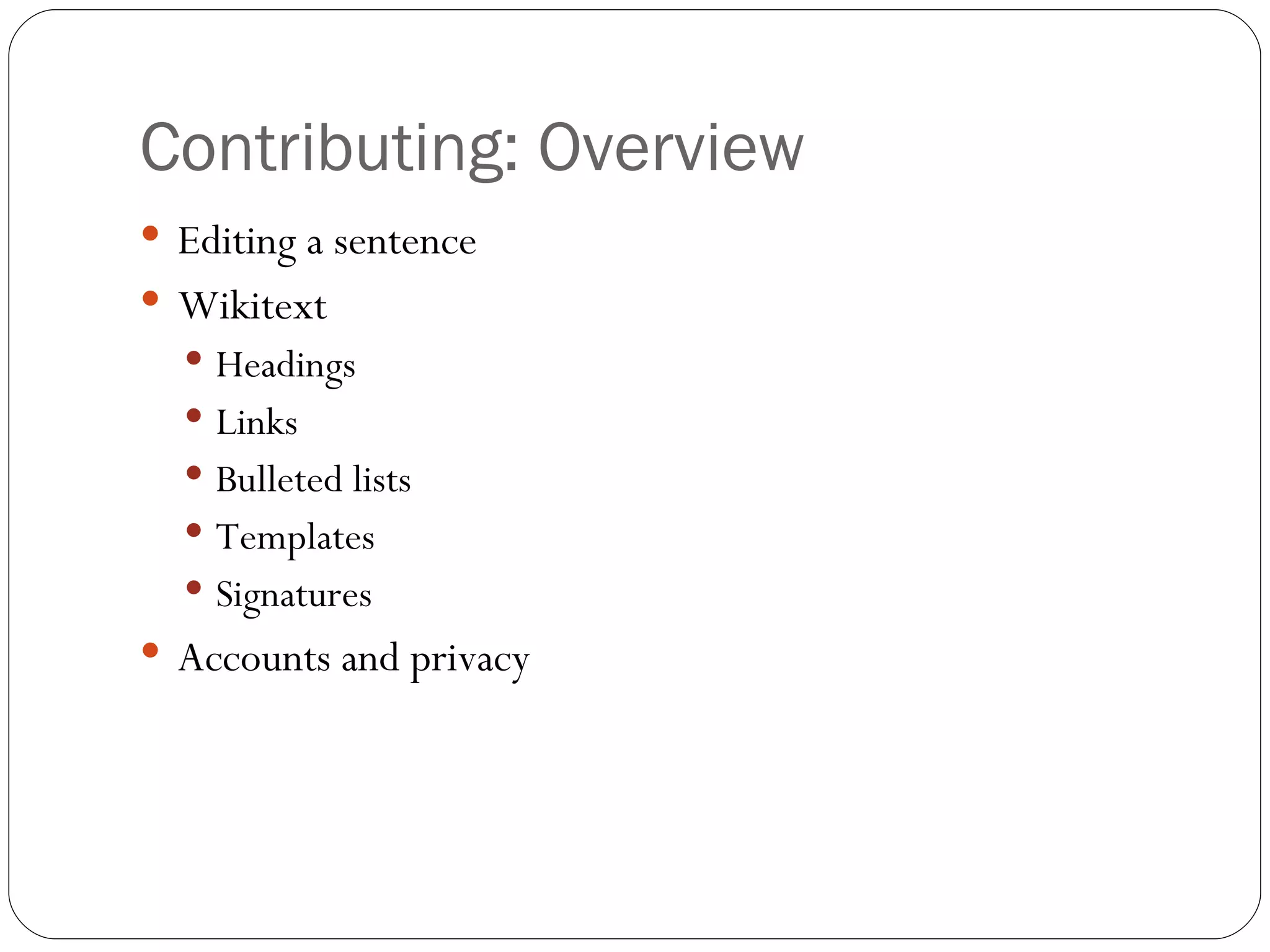 Contributing: Overview Editing a sentence Wikitext Headings Links Bulleted lists Templates Signatures Accounts and privacy 