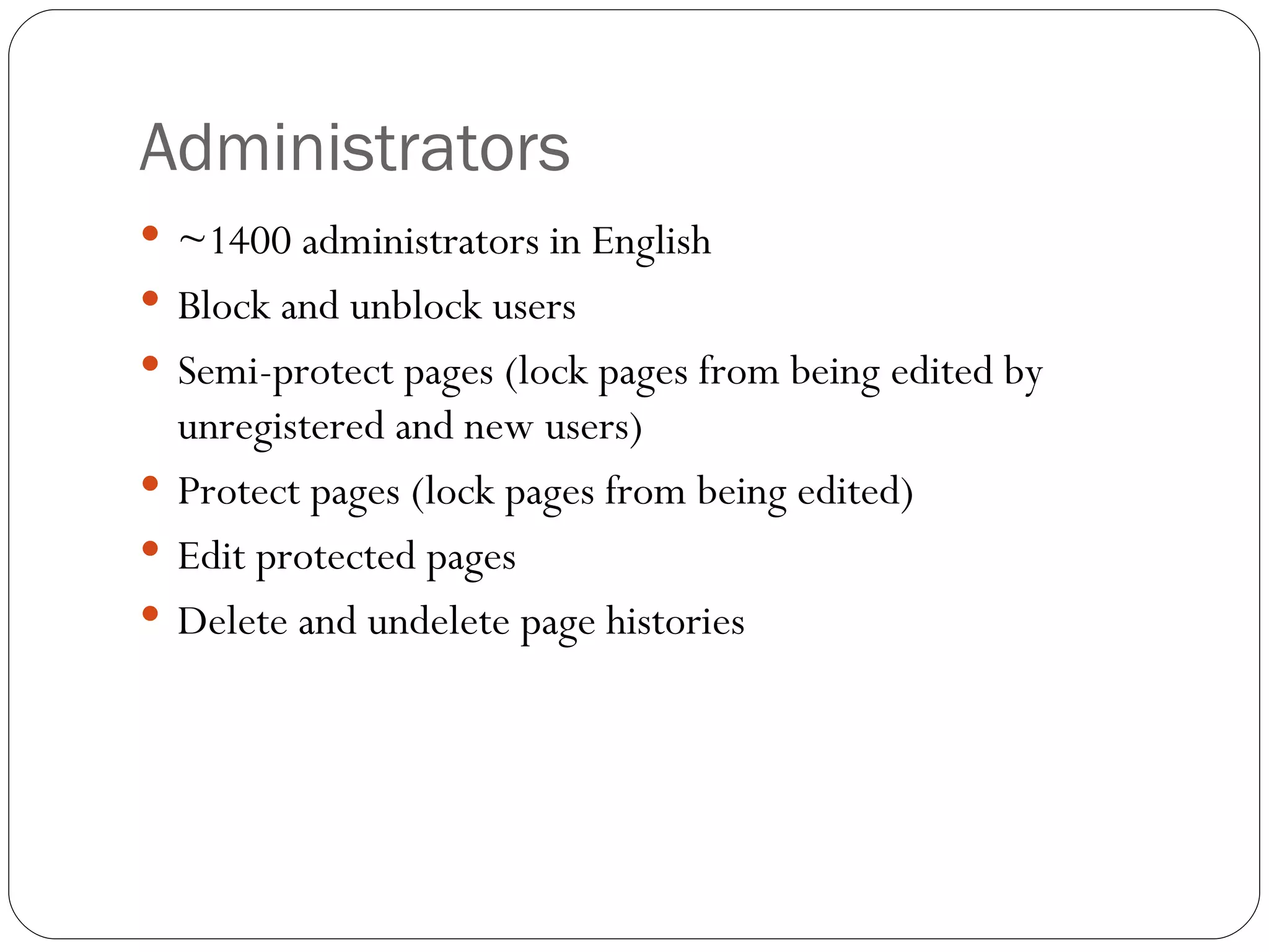 Administrators ~1400 administrators in English Block and unblock users Semi-protect pages (lock pages from being edited by unregistered and new users)  Protect pages (lock pages from being edited) Edit protected pages Delete and undelete page histories 