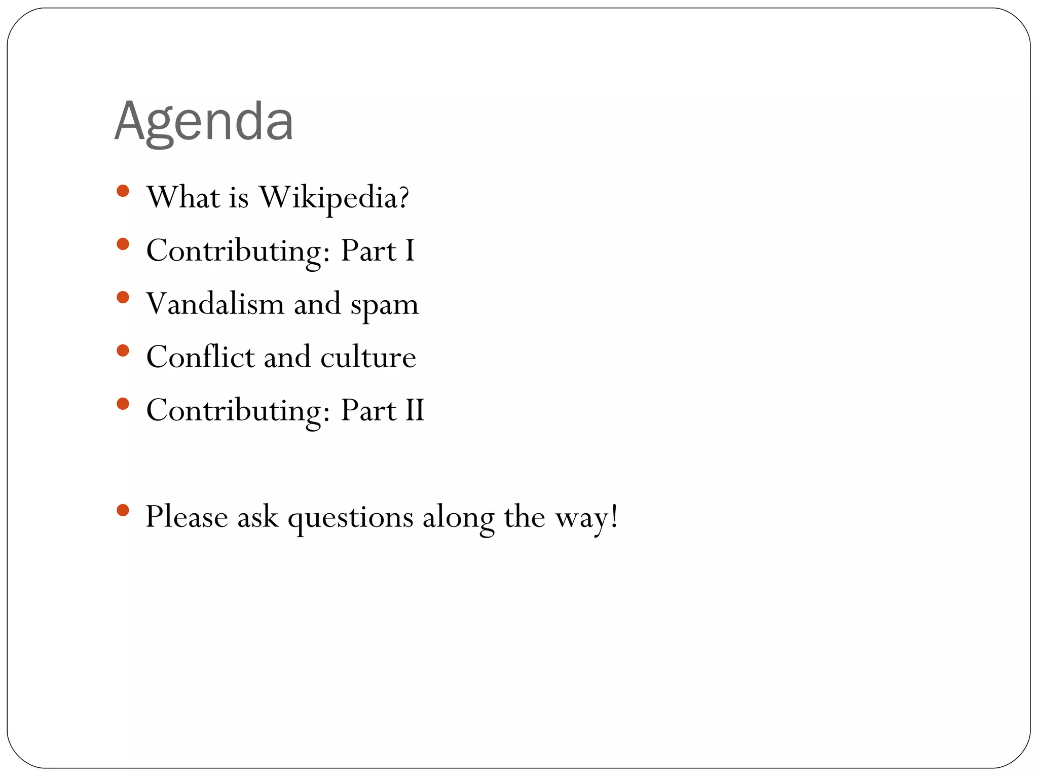 Agenda What is Wikipedia? Contributing: Part I Vandalism and spam Conflict and culture Contributing: Part II Please ask questions along the way! 