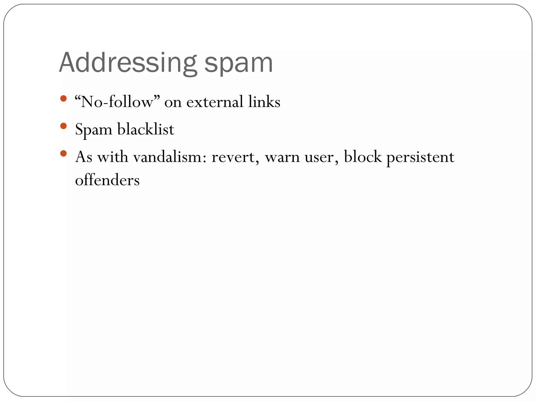 Addressing spam “ No-follow” on external links Spam blacklist As with vandalism: revert, warn user, block persistent offenders 