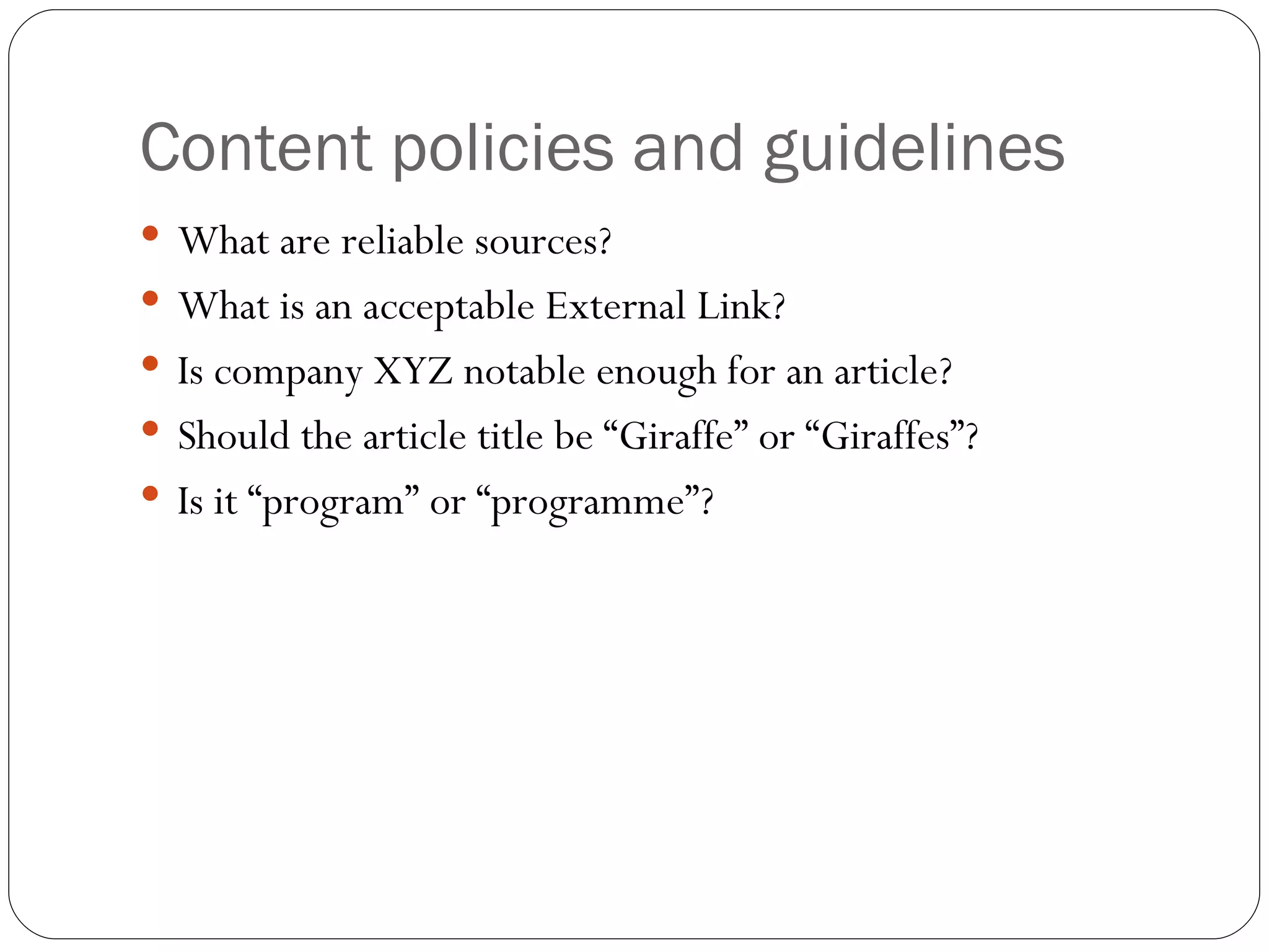 Content policies and guidelines What are reliable sources? What is an acceptable External Link? Is company XYZ notable enough for an article? Should the article title be “Giraffe” or “Giraffes”? Is it “program” or “programme”? 
