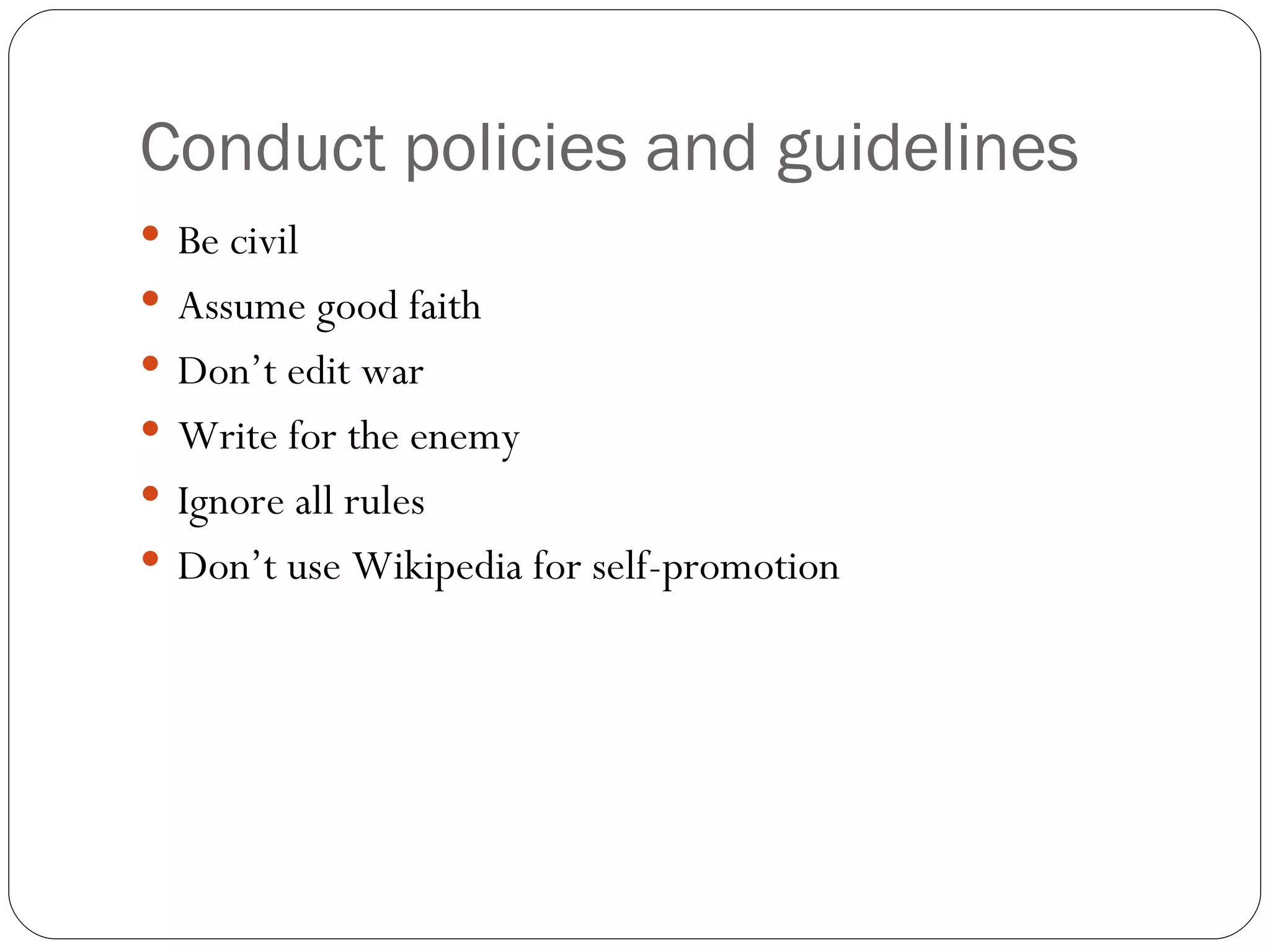 Conduct policies and guidelines Be civil Assume good faith Don’t edit war Write for the enemy Ignore all rules Don’t use Wikipedia for self-promotion 