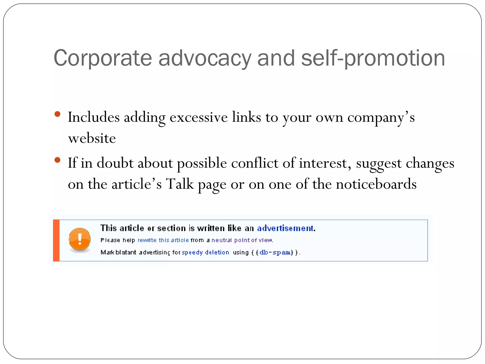 Corporate advocacy and self-promotion Includes adding excessive links to your own company’s website If in doubt about possible conflict of interest, suggest changes on the article’s Talk page or on one of the noticeboards 