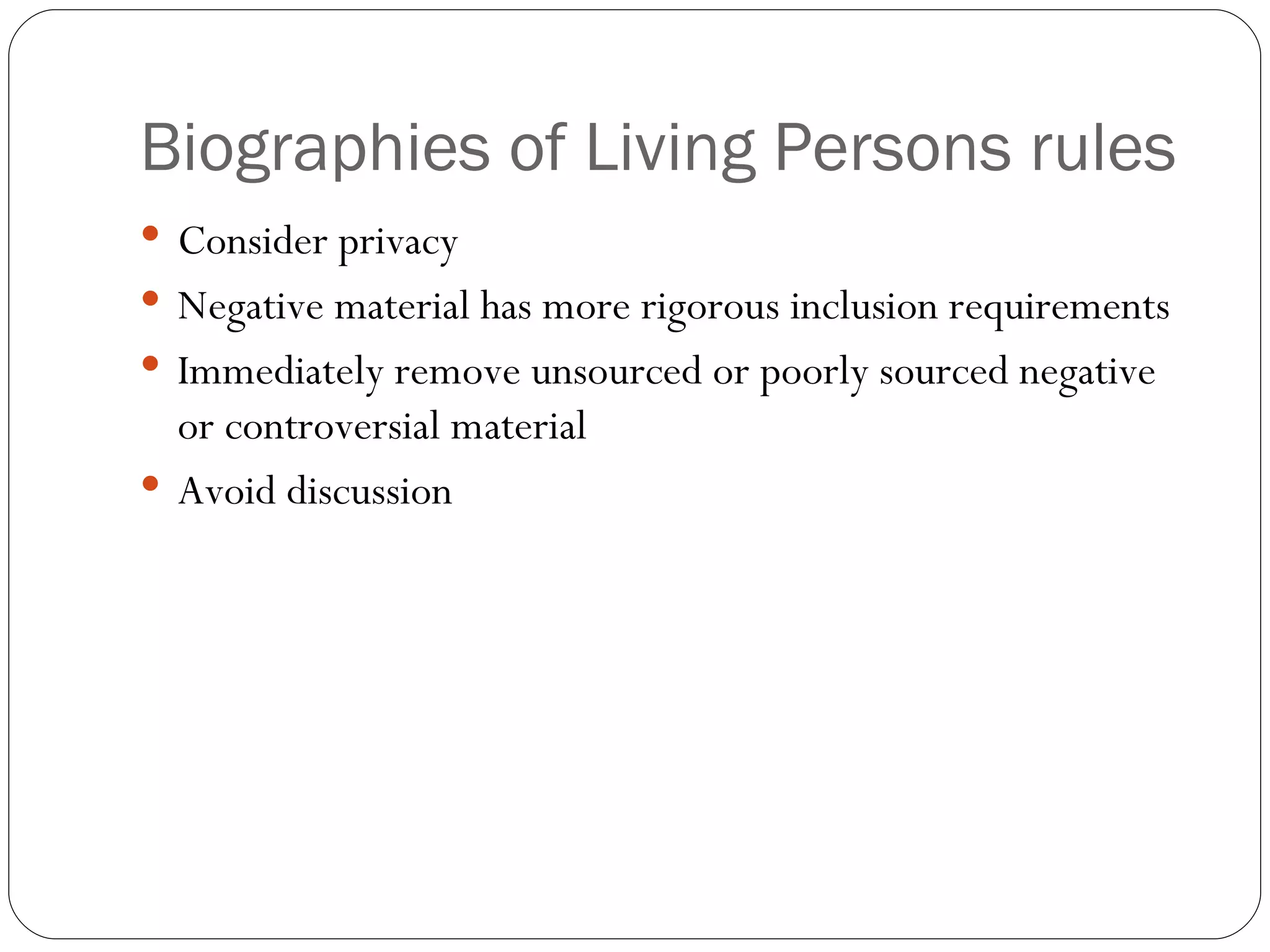 Biographies of Living Persons rules Consider privacy Negative material has more rigorous inclusion requirements Immediately remove unsourced or poorly sourced negative or controversial material Avoid discussion 