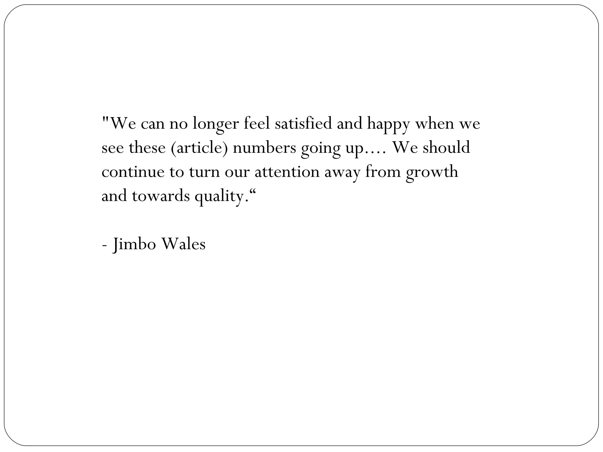 "We can no longer feel satisfied and happy when we see these (article) numbers going up.... We should continue to turn our attention away from growth and towards quality.“ - Jimbo Wales 