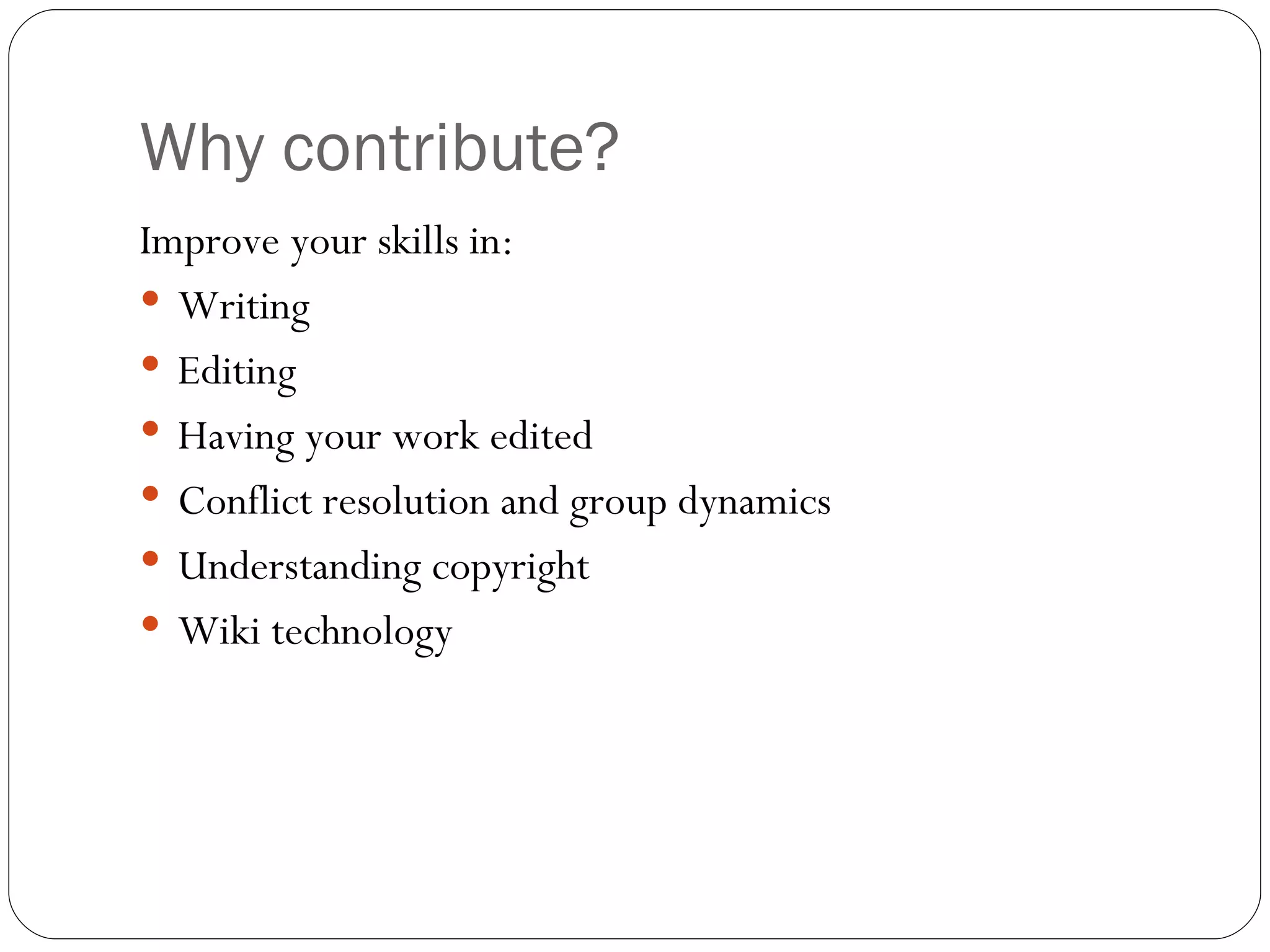 Why contribute? Improve your skills in: Writing Editing Having your work edited Conflict resolution and group dynamics Understanding copyright Wiki technology 