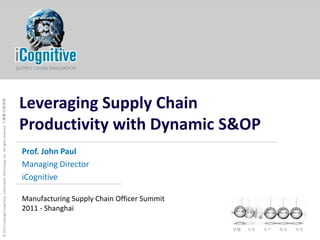 Leveraging Supply Chain Productivity with Dynamic S&OP Prof. John Paul Managing Director iCognitive Manufacturing Supply Chain Officer Summit 2011 - Shanghai 