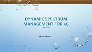 DYNAMIC SPECTRUM
MANAGEMENT FOR 5G
GSMA 2017
10/30/17Dynamic Spectrum Management for 5G 1
Nelson Afundu
 