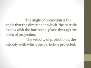 Theangle of projectionis the
angle that the directionin which the particle
makes with the horizontalplane throughthe
pointof projection.
The velocityof projectionis the
velocitywithwhichthe particle is projected.
 