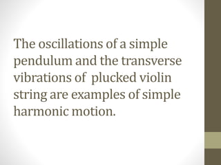 The oscillations of a simple
pendulum and the transverse
vibrations of plucked violin
string are examples of simple
harmonic motion.
 
