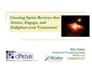 Creating Sprint Reviews that
Attract, Engage, and
Enlighten your ‘Customers'
Bob Galen
President & Principal Consultant
RGCG, LLC
bob@rgalen.com
 