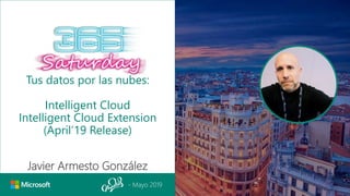 - Mayo 2019
Tus datos por las nubes:
Intelligent Cloud
Intelligent Cloud Extension
(April’19 Release)
Javier Armesto González
 
