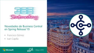 - Mayo 2019
Novedades de Business Central
en Spring Release’19
• Francisco Gómez
• Ivan Capilla
 