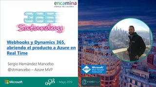 - Mayo 2019
Sergio Hernández Mancebo
@shmancebo – Azure MVP
Webhooks y Dynamics 365,
abriendo el producto a Azure en
Real Time
 