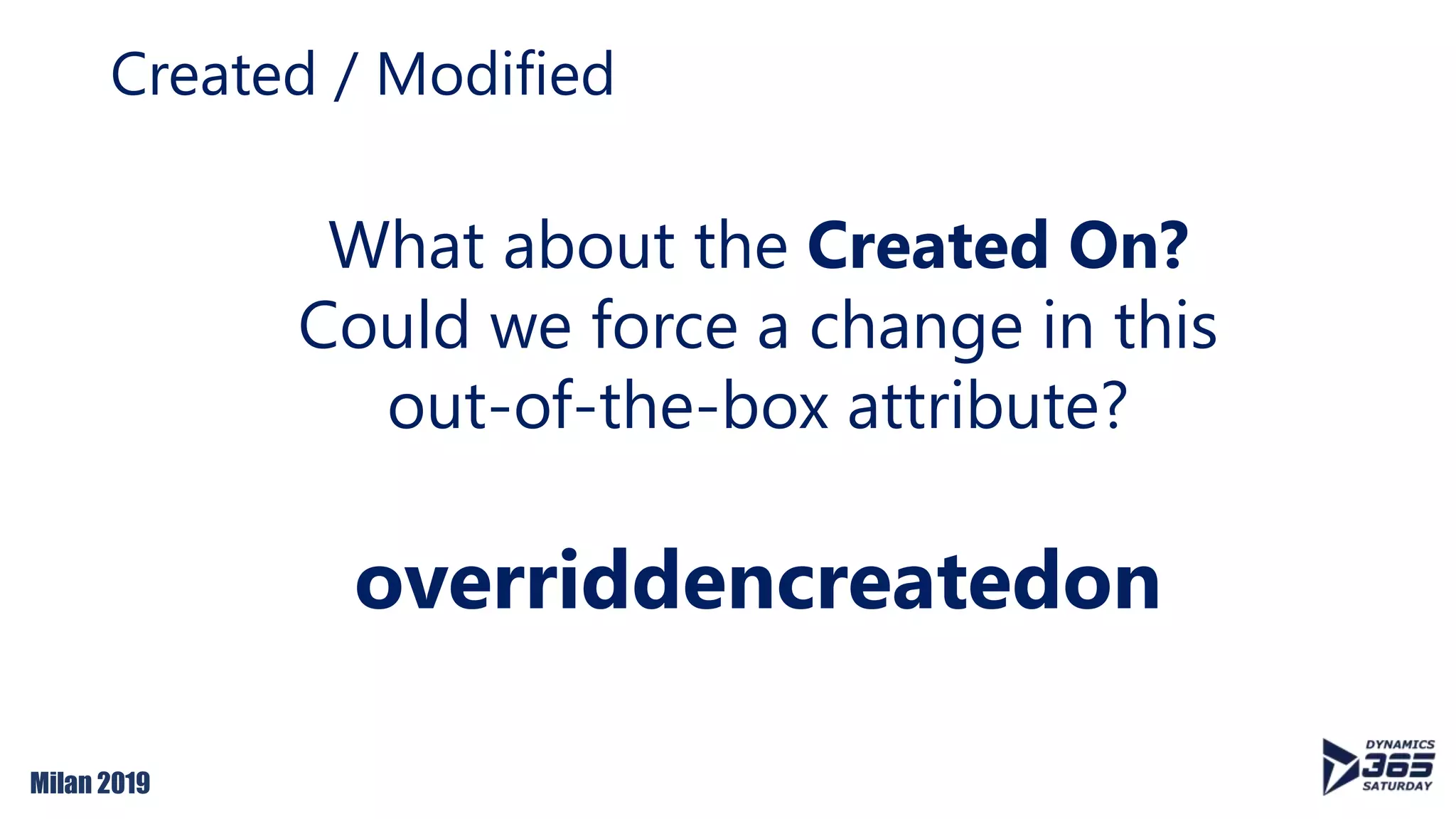 Milan 2019
Created / Modified
overriddencreatedon
What about the Created On?
Could we force a change in this
out-of-the-box attribute?
 