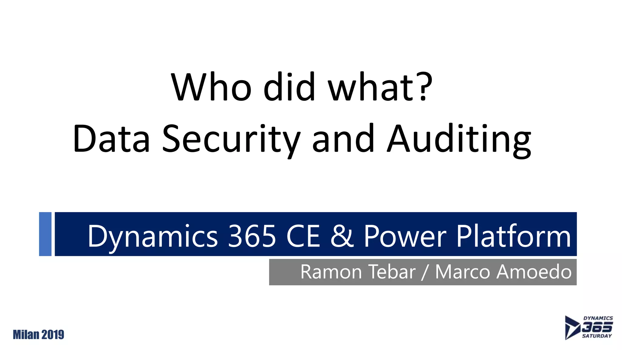 Milan 2019
Dynamics 365 CE & Power Platform
Ramon Tebar / Marco Amoedo
Who did what?
Data Security and Auditing
 