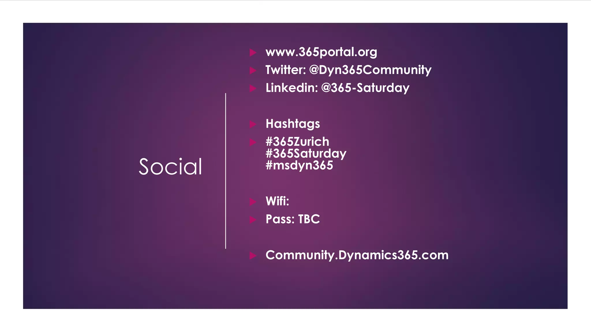 Social
 www.365portal.org
 Twitter: @Dyn365Community
 Linkedin: @365-Saturday
 Hashtags
 #365Zurich
#365Saturday
#msdyn365
 Wifi:
 Pass: TBC
 Community.Dynamics365.com
 