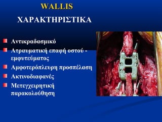WWAALLLLIISS 
ΧΑΡΑΚΤΗΡΙΣΤΙΚΑ 
Aντικραδασμικό 
Ατραυματική επαφή οστού - 
εμφυτεύματος 
Αμφοτερόπλευρη προσπέλαση 
Ακτινοδιαφανές 
Μετεγχειρητική 
παρακολούθηση 
 