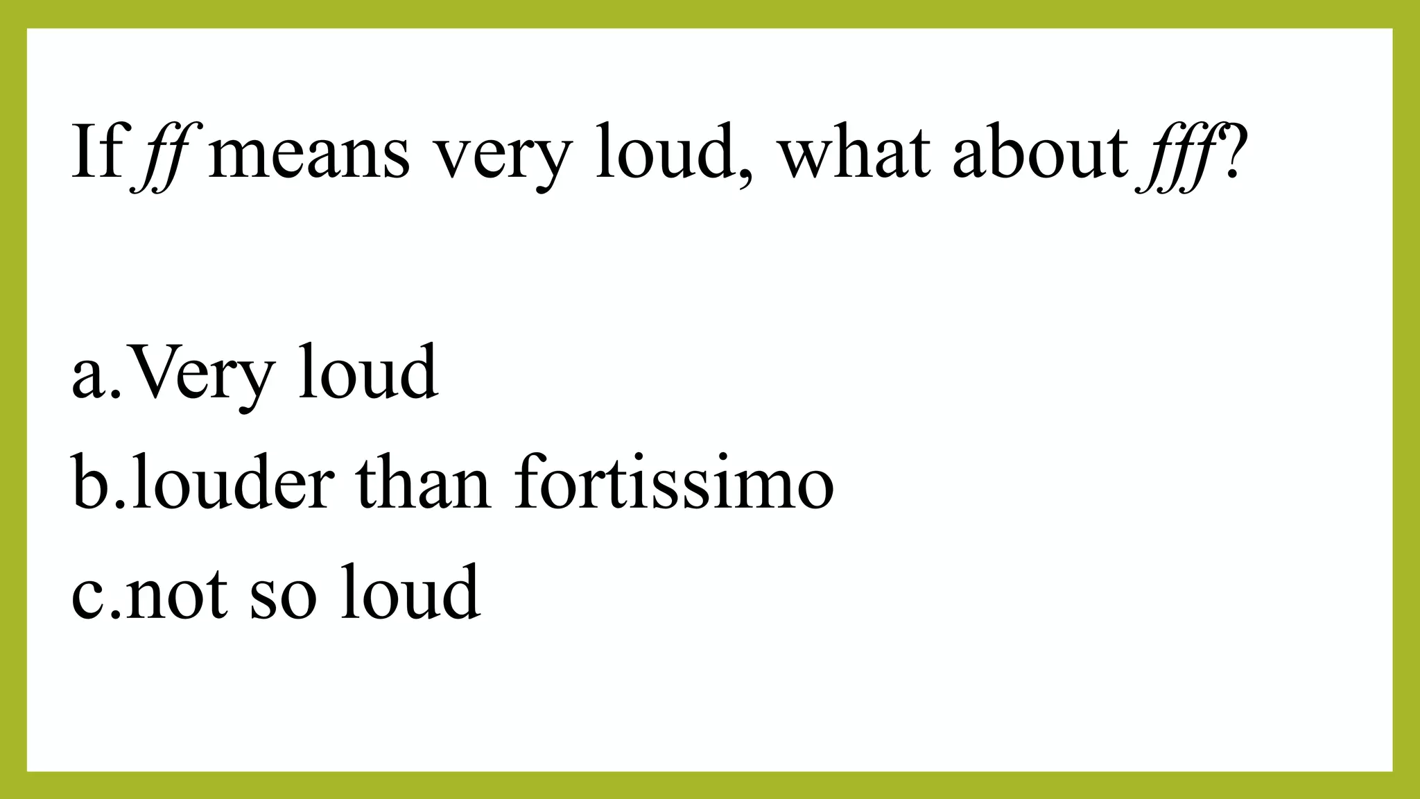 If ff means very loud, what about fff?
a.Very loud
b.louder than fortissimo
c.not so loud
 