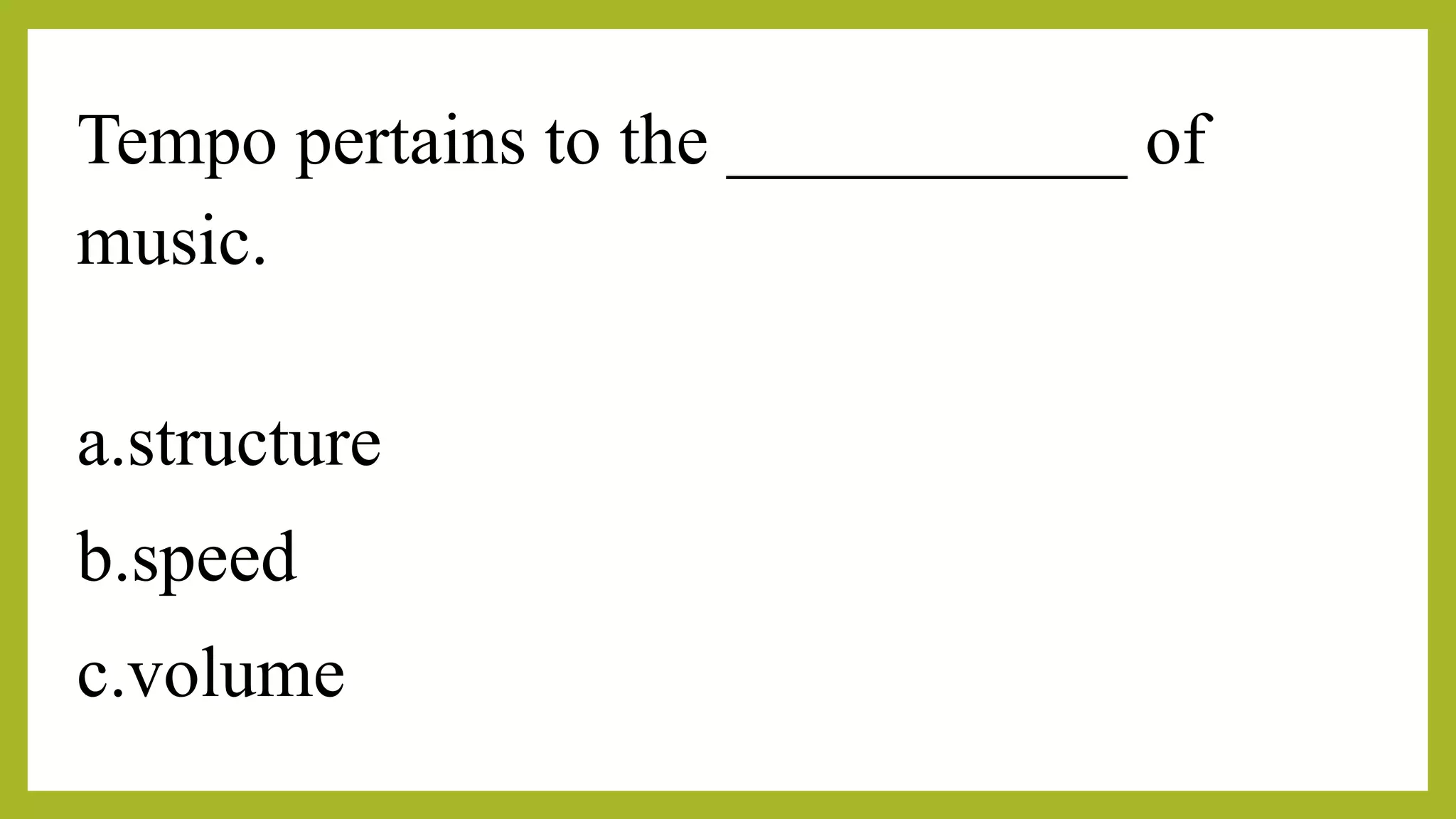 Tempo pertains to the ___________ of
music.
a.structure
b.speed
c.volume
 
