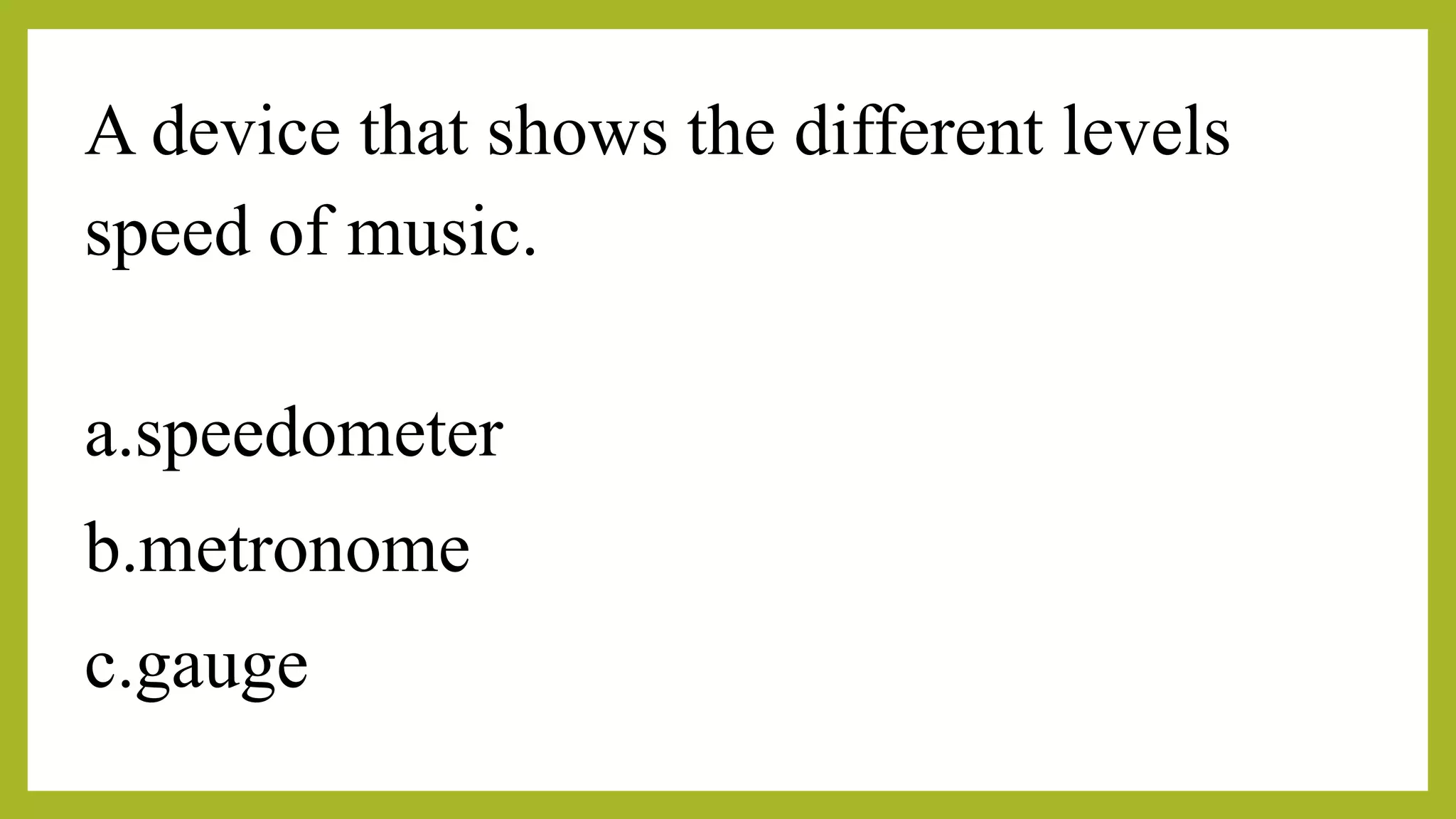 A device that shows the different levels
speed of music.
a.speedometer
b.metronome
c.gauge
 