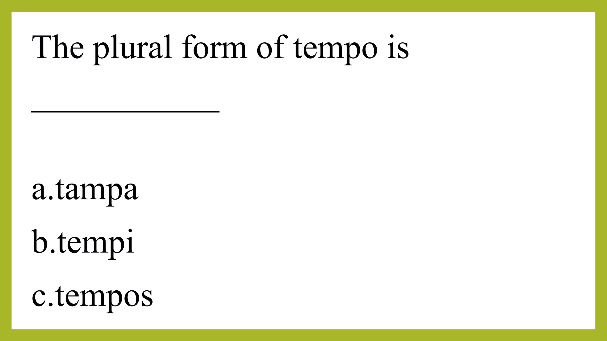 The plural form of tempo is
___________
a.tampa
b.tempi
c.tempos
 