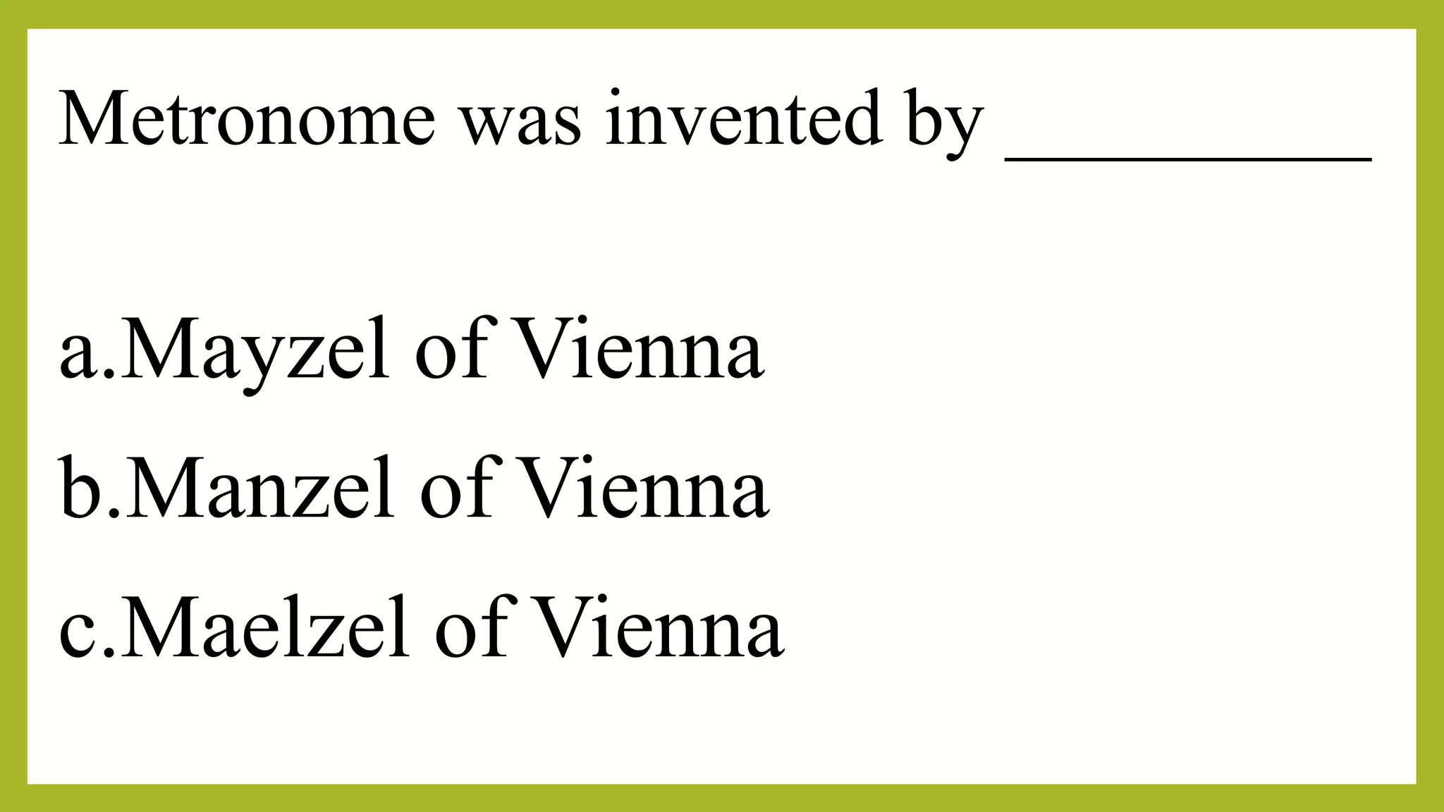 Metronome was invented by _________
a.Mayzel of Vienna
b.Manzel of Vienna
c.Maelzel of Vienna
 