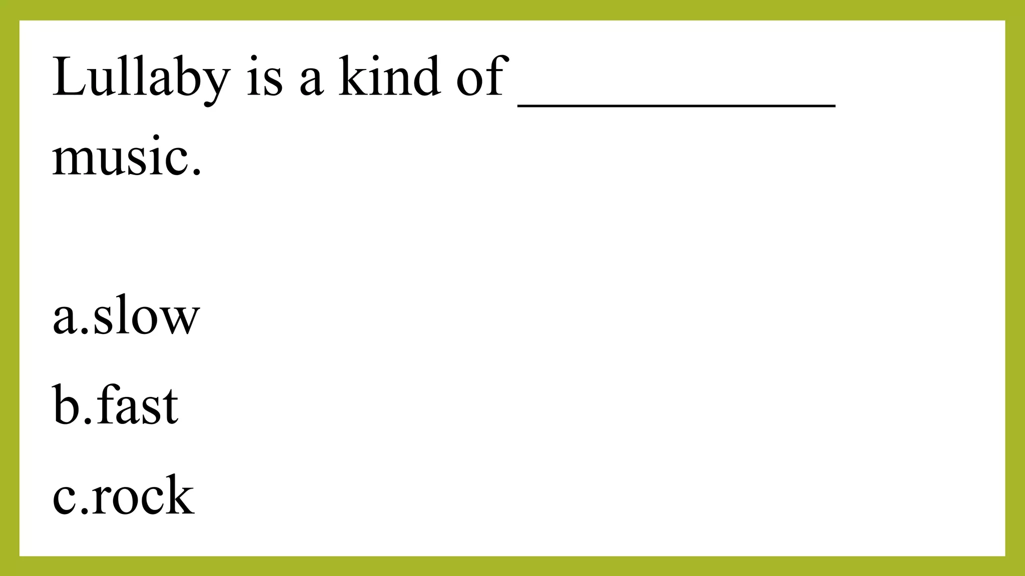Lullaby is a kind of ___________
music.
a.slow
b.fast
c.rock
 