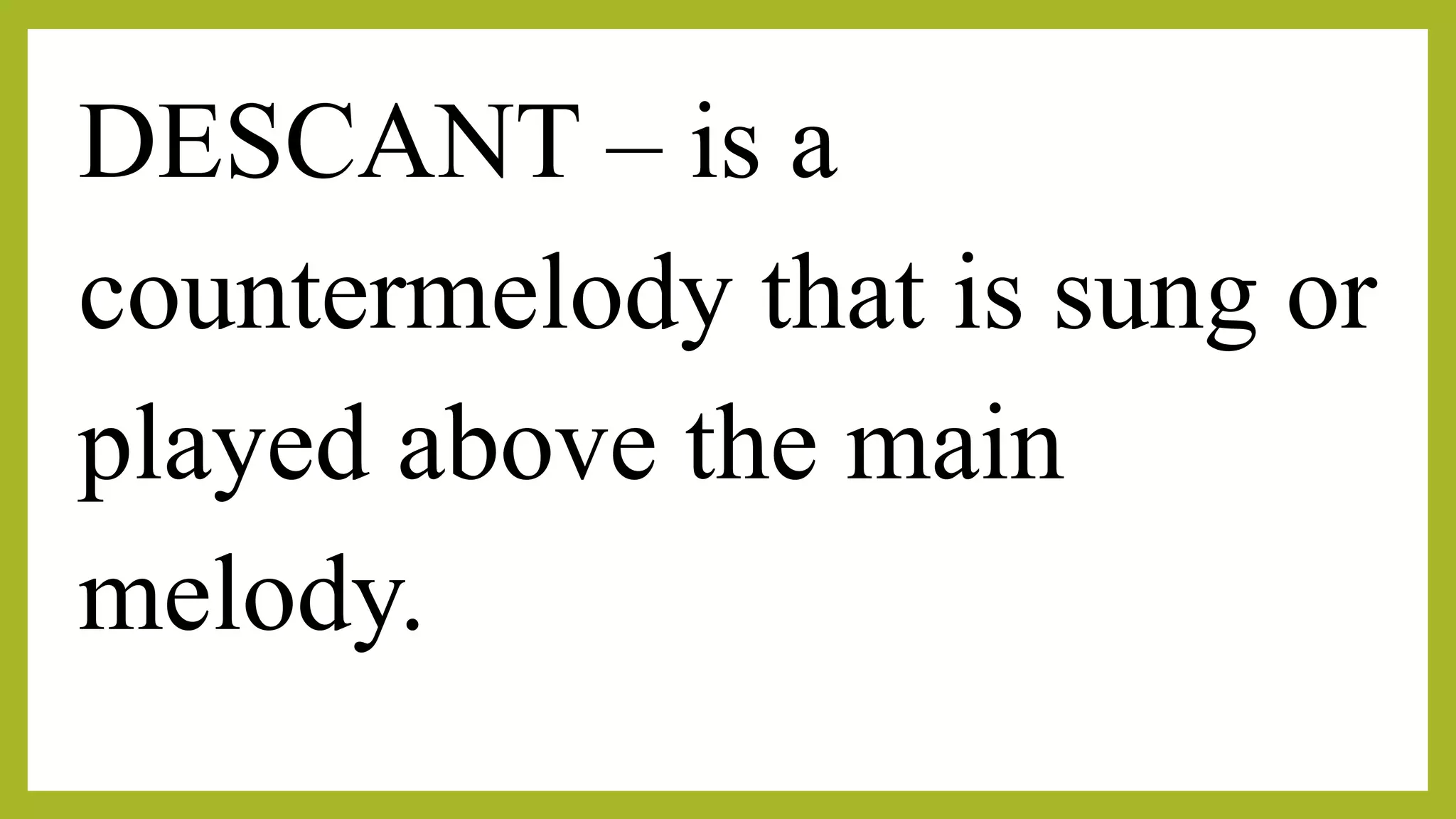 DESCANT – is a
countermelody that is sung or
played above the main
melody.
 