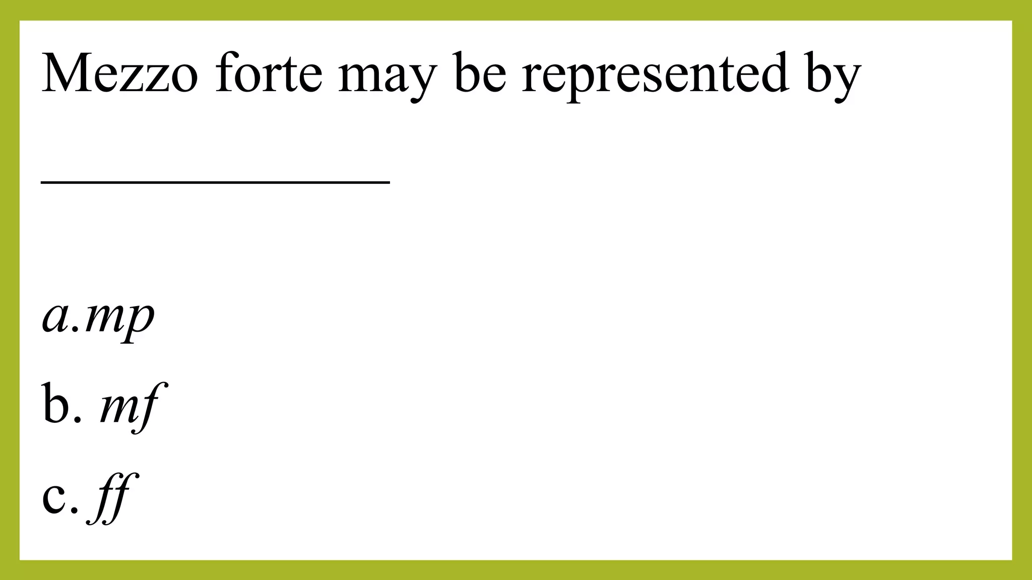 Mezzo forte may be represented by
____________
a.mp
b. mf
c. ff
 