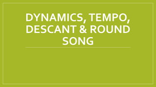 DYNAMICS,TEMPO,
DESCANT & ROUND
SONG
 