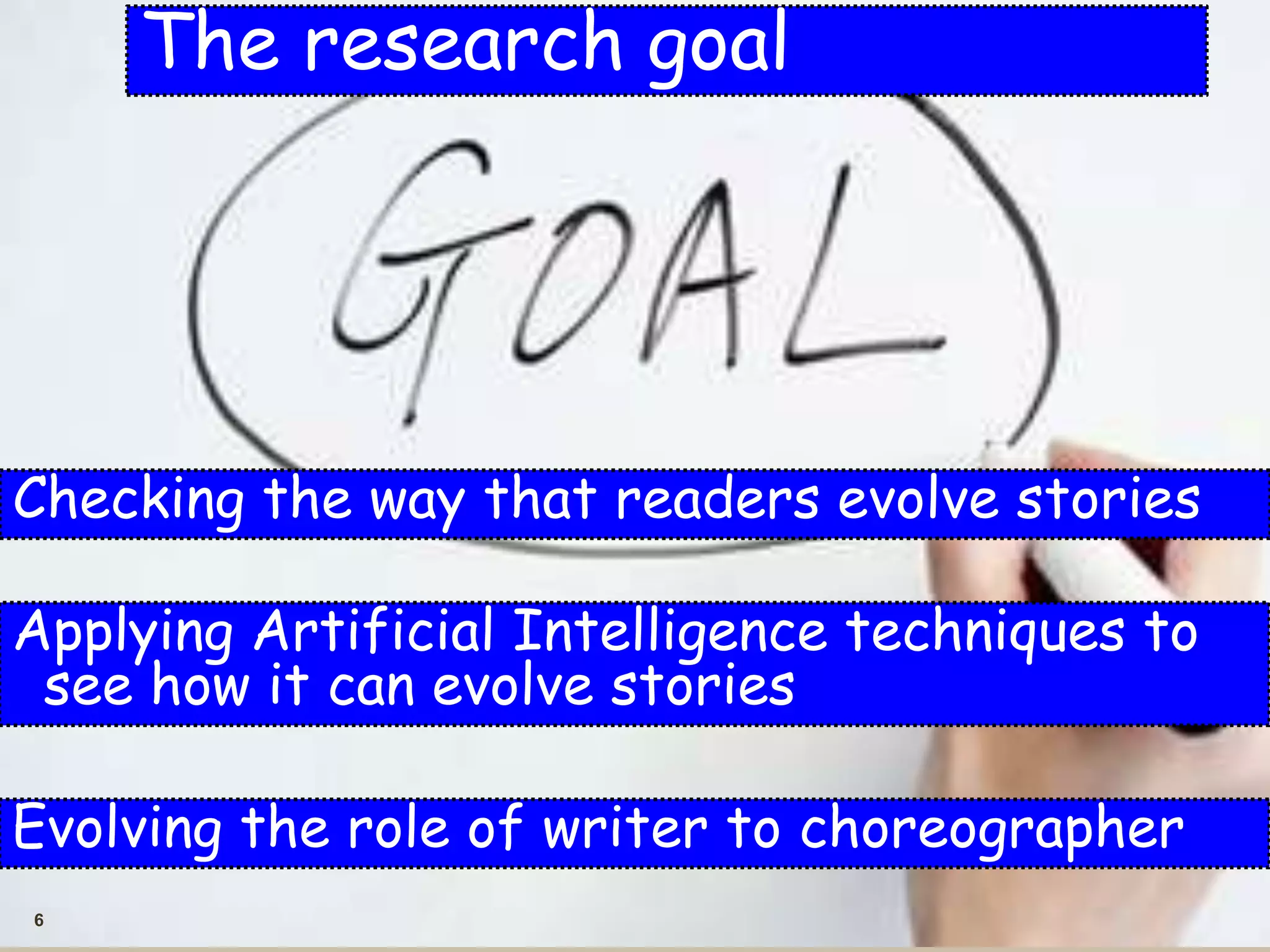 6
The research goal
Applying Artificial Intelligence techniques to
see how it can evolve stories
Checking the way that readers evolve stories
Evolving the role of writer to choreographer
 