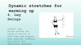 Dynamic stretches for
warming up
4. Leg
Swings
Lateral leg
swings extend the
range of motion of
your hips and prepare
your muscles, tendons,
and joints for
additional physical
 