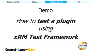 Connect + Learn = Grow
Demo
How to test a plugin
using
xRM Test Framework
Requirements Design Development Test
 