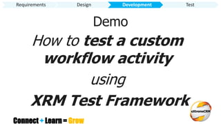 Connect + Learn = Grow
Demo
How to test a custom
workflow activity
using
XRM Test Framework
Requirements Design Development Test
 