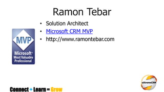 Connect + Learn = Grow
Ramon Tebar
• Solution Architect
• Microsoft CRM MVP
• http://www.ramontebar.com
 