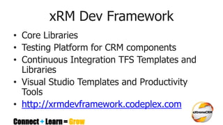 Connect + Learn = Grow
xRM Dev Framework
• Core Libraries
• Testing Platform for CRM components
• Continuous Integration TFS Templates and
Libraries
• Visual Studio Templates and Productivity
Tools
• http://xrmdevframework.codeplex.com
 