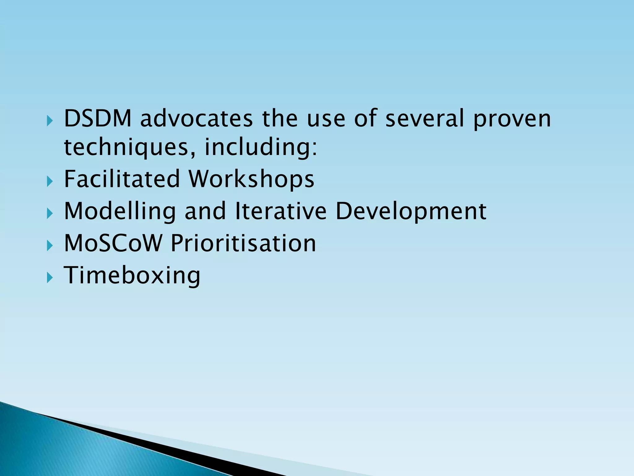  DSDM advocates the use of several proven
techniques, including:
 Facilitated Workshops
 Modelling and Iterative Development
 MoSCoW Prioritisation
 Timeboxing
 