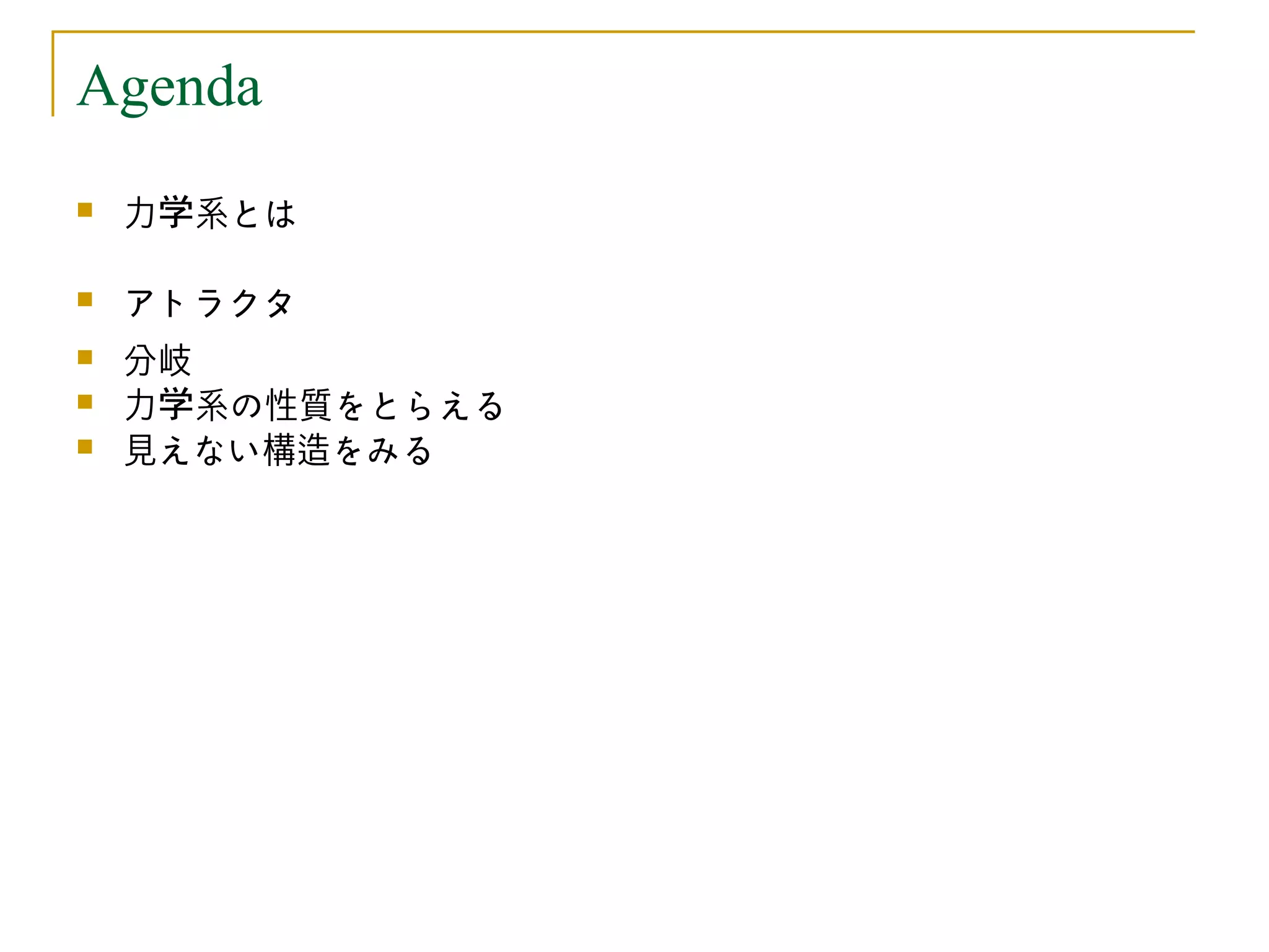 Agenda
   力学系とは

   アトラクタ
   分岐
   力学系の性質をとらえる
   見えない構造をみる
 